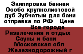 Экипировка банная Особо крупнолистовой дуб Зубчатый для бани отправка по РФ › Цена ­ 100 - Все города Развлечения и отдых » Сауны и бани   . Московская обл.,Железнодорожный г.